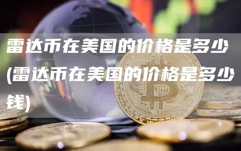 雷达币在美国的价格是多少 - 雷达币在美国的价格是多少钱